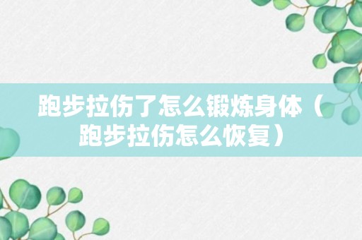 跑步拉伤了怎么锻炼身体（跑步拉伤怎么恢复）