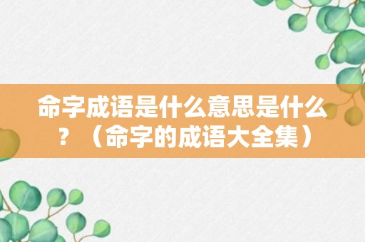 命字成语是什么意思是什么？（命字的成语大全集）