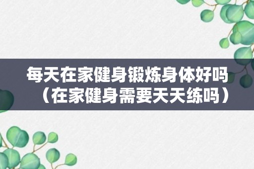 每天在家健身锻炼身体好吗（在家健身需要天天练吗）