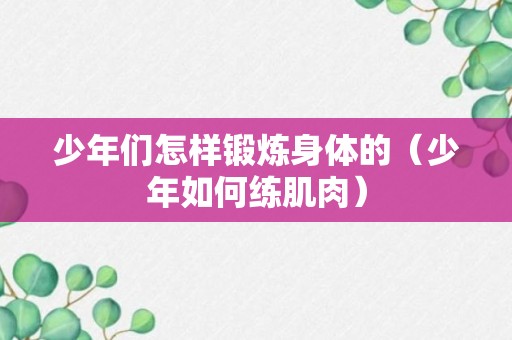 少年们怎样锻炼身体的（少年如何练肌肉）