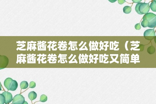 芝麻酱花卷怎么做好吃（芝麻酱花卷怎么做好吃又简单）