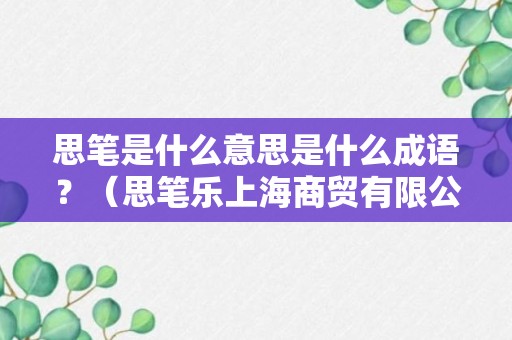 思笔是什么意思是什么成语？（思笔乐上海商贸有限公司）