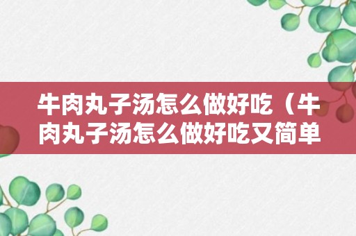 牛肉丸子汤怎么做好吃（牛肉丸子汤怎么做好吃又简单窍门）