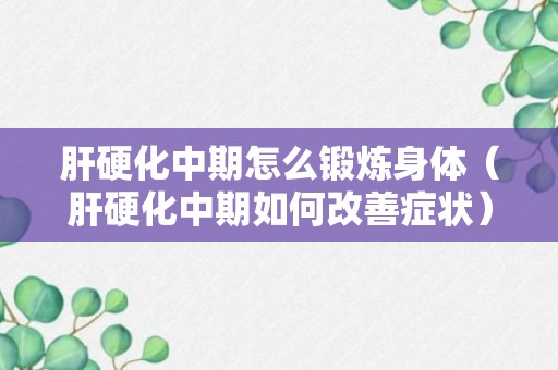 肝硬化中期怎么锻炼身体（肝硬化中期如何改善症状）