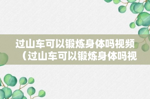 过山车可以锻炼身体吗视频（过山车可以锻炼身体吗视频教学）