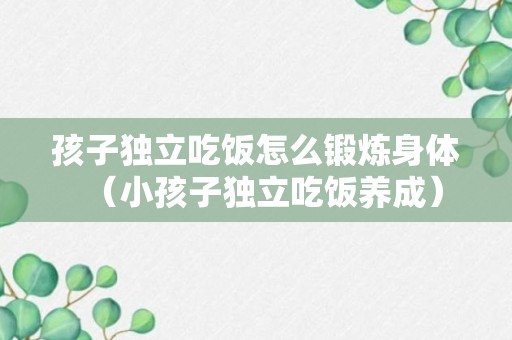 孩子独立吃饭怎么锻炼身体（小孩子独立吃饭养成）