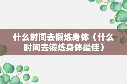 什么时间去锻炼身体（什么时间去锻炼身体最佳）