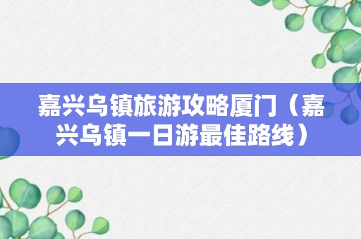 嘉兴乌镇旅游攻略厦门（嘉兴乌镇一日游最佳路线）