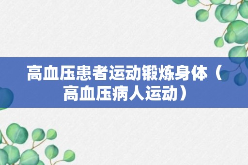 高血压患者运动锻炼身体（高血压病人运动）