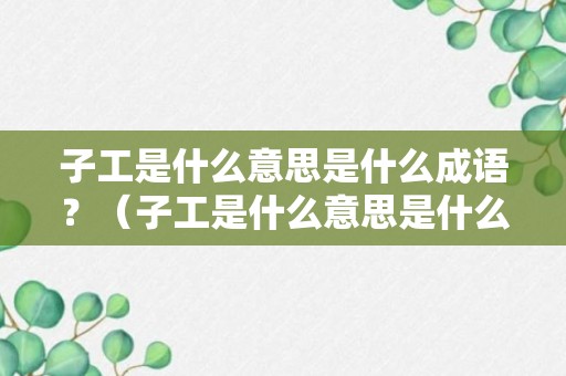 子工是什么意思是什么成语？（子工是什么意思是什么成语啊）