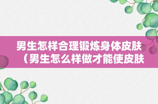 男生怎样合理锻炼身体皮肤（男生怎么样做才能使皮肤越来越好）