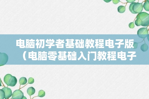 电脑初学者基础教程电子版（电脑零基础入门教程电子版）