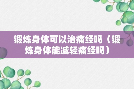 锻炼身体可以治痛经吗（锻炼身体能减轻痛经吗）