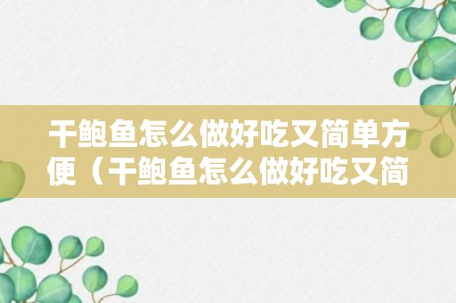 干鲍鱼怎么做好吃又简单方便（干鲍鱼怎么做好吃又简单方便又快做成）