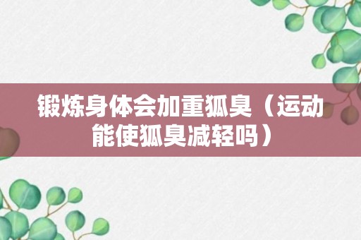 锻炼身体会加重狐臭（运动能使狐臭减轻吗）