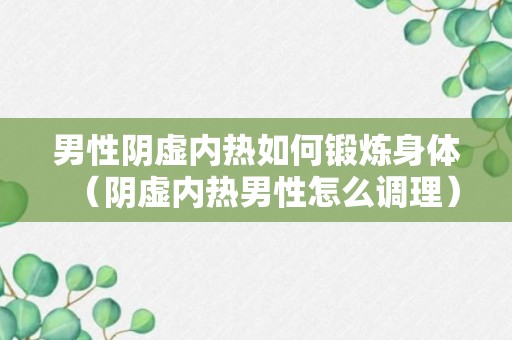 男性阴虚内热如何锻炼身体（阴虚内热男性怎么调理）