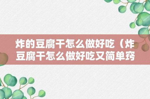 炸的豆腐干怎么做好吃（炸豆腐干怎么做好吃又简单窍门）