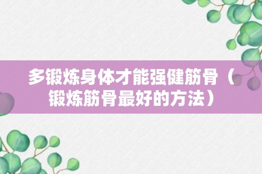 多锻炼身体才能强健筋骨（锻炼筋骨最好的方法）