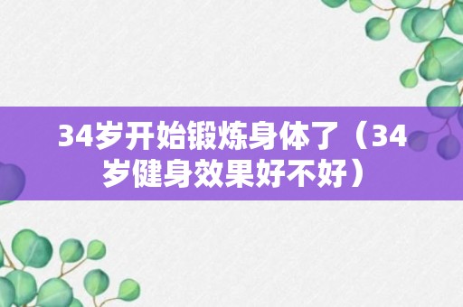 34岁开始锻炼身体了（34岁健身效果好不好）