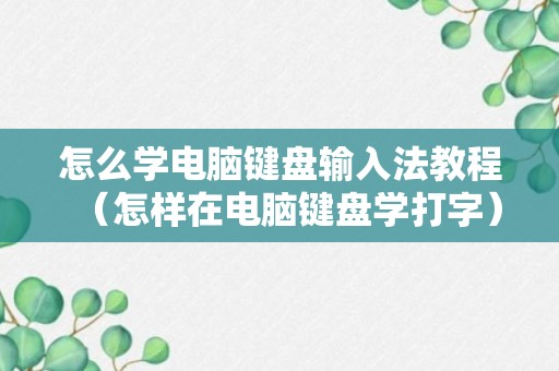 怎么学电脑键盘输入法教程（怎样在电脑键盘学打字）