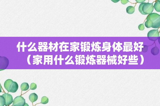 什么器材在家锻炼身体最好（家用什么锻炼器械好些）