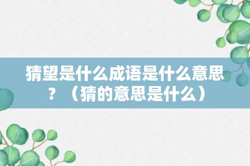 猜望是什么成语是什么意思？（猜的意思是什么）