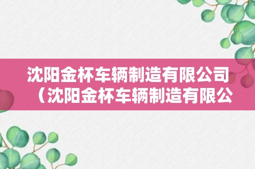 沈阳金杯车辆制造有限公司（沈阳金杯车辆制造有限公司破产重组）