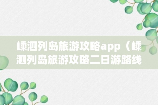 嵊泗列岛旅游攻略app（嵊泗列岛旅游攻略二日游路线）