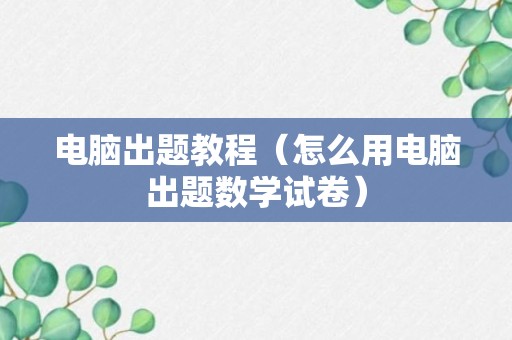 电脑出题教程（怎么用电脑出题数学试卷）