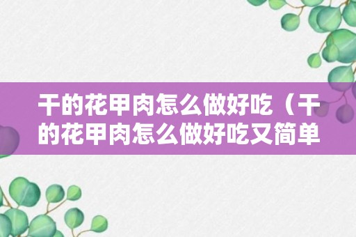 干的花甲肉怎么做好吃（干的花甲肉怎么做好吃又简单）