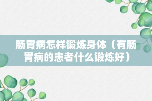 肠胃病怎样锻炼身体（有肠胃病的患者什么锻炼好）