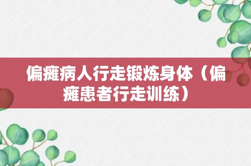 偏瘫病人行走锻炼身体（偏瘫患者行走训练）