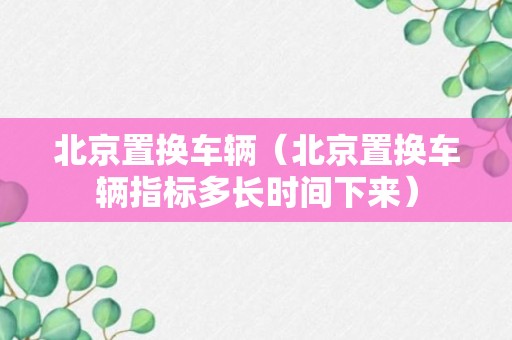 北京置换车辆（北京置换车辆指标多长时间下来）