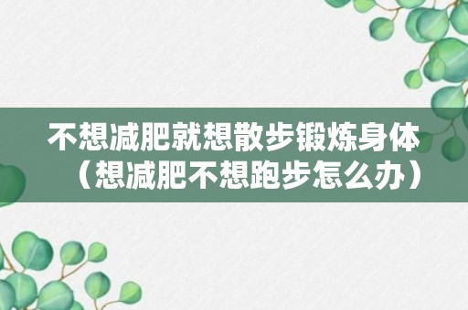 不想减肥就想散步锻炼身体（想减肥不想跑步怎么办）