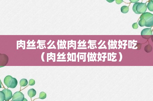 肉丝怎么做肉丝怎么做好吃（肉丝如何做好吃）