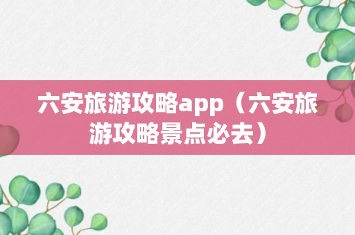 六安旅游攻略app（六安旅游攻略景点必去）