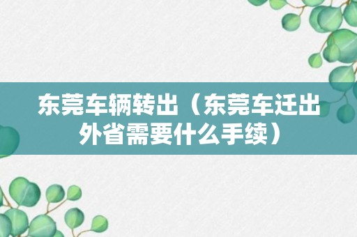 东莞车辆转出（东莞车迁出外省需要什么手续）