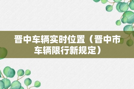 晋中车辆实时位置（晋中市车辆限行新规定）