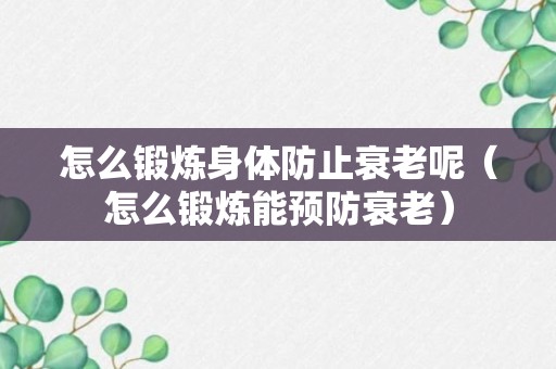 怎么锻炼身体防止衰老呢（怎么锻炼能预防衰老）