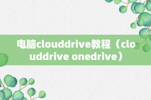 电脑clouddrive教程（clouddrive onedrive）