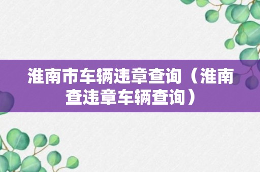 淮南市车辆违章查询（淮南查违章车辆查询）