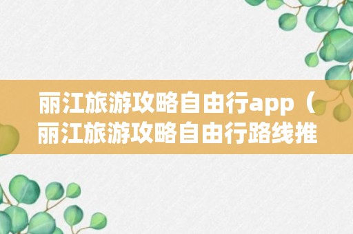 丽江旅游攻略自由行app（丽江旅游攻略自由行路线推荐）