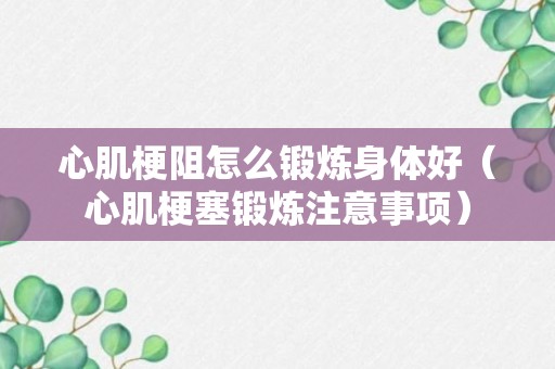 心肌梗阻怎么锻炼身体好（心肌梗塞锻炼注意事项）