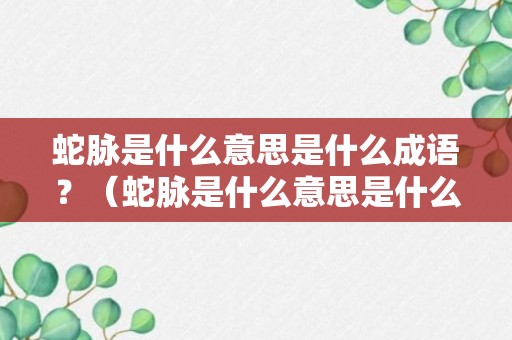 蛇脉是什么意思是什么成语？（蛇脉是什么意思是什么成语啊）