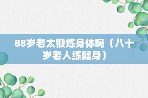 88岁老太锻炼身体吗（八十岁老人练健身）