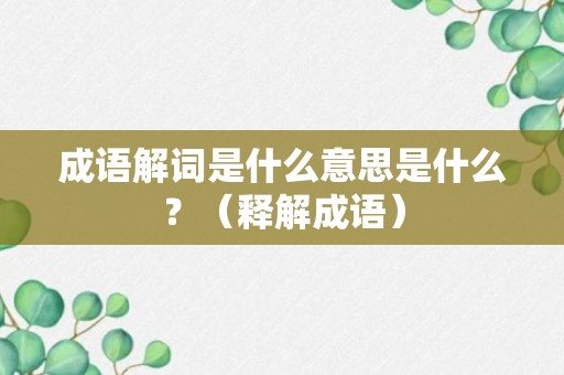 成语解词是什么意思是什么？（释解成语）