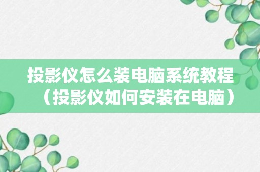 投影仪怎么装电脑系统教程（投影仪如何安装在电脑）