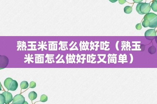 熟玉米面怎么做好吃（熟玉米面怎么做好吃又简单）