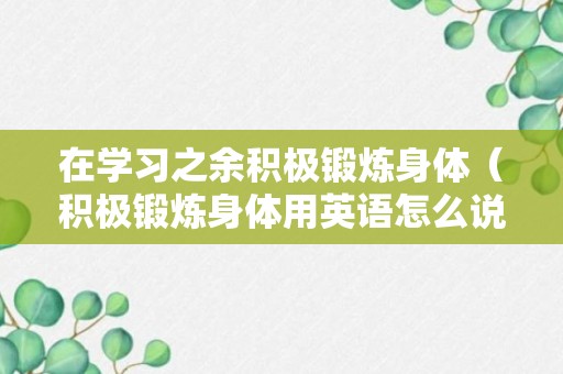 在学习之余积极锻炼身体（积极锻炼身体用英语怎么说）