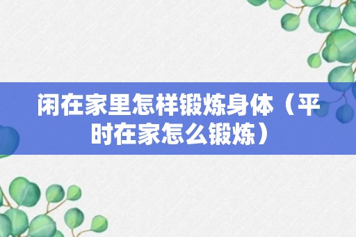 闲在家里怎样锻炼身体（平时在家怎么锻炼）